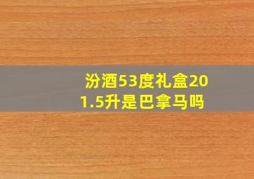 汾酒53度礼盒20 1.5升是巴拿马吗